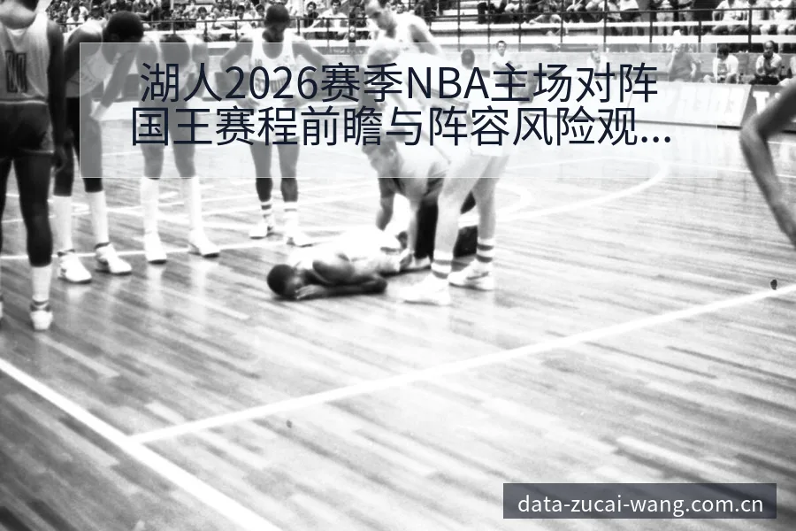湖人2026赛季NBA主场对阵国王赛程前瞻与阵容风险观察 - 足彩网