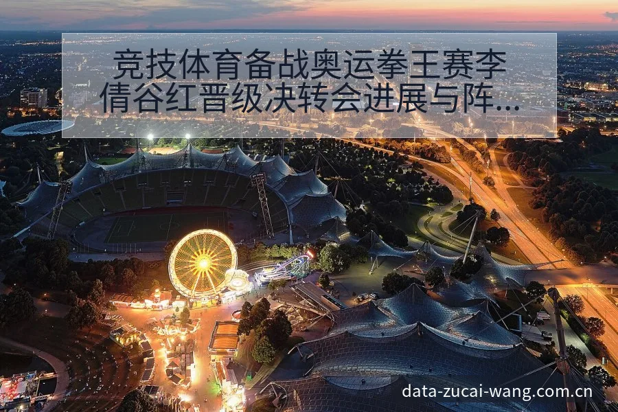 竞技体育备战奥运拳王赛李倩谷红晋级决转会进展与阵容影响排 - 足彩网